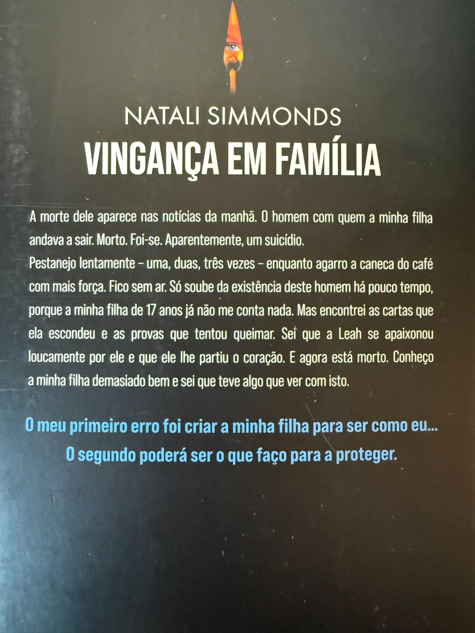 A morte dele aparece nas notícias da manhã. O homem com quem a minha filha andava a sair. Morto. Foi-se. Aparentemente, um suicídio. Pestanejo lentamente – uma, duas, três vezes – enquanto agarro a caneca do café com mais força. Fico sem ar. Só soube da existência deste homem há pouco tempo, porque a minha filha de 17 anos já não me conta nada. Mas encontrei as cartas que ela escondeu e as provas que tentou queimar. Sei que a Leah se apaixonou loucamente por ele e que ele lhe partiu o coração. E agora está morto. Conheço a minha filha demasiado bem e sei que teve algo que ver com isto. O meu primeiro erro foi criar a minha filha para ser como eu… O segundo poderá ser o que faço para a proteger.