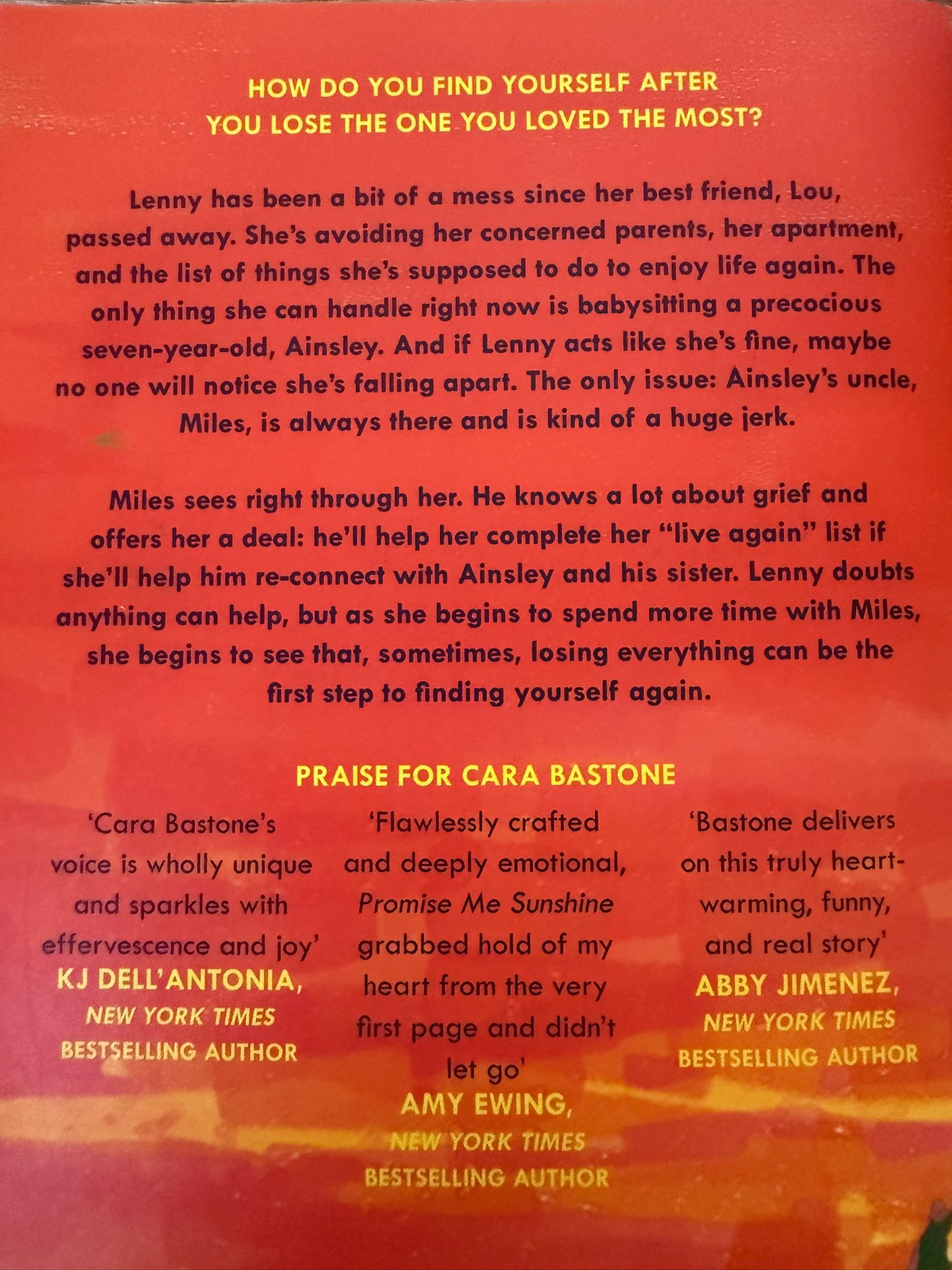 How do you find yourself after you lose the one you loved the most?  Lenny has been a bit of a mess since her best friend, Lou, passed away. She's avoiding her concerned parents, her apartment and the list of things she's supposed to do to enjoy life again. The only thing she can handle right now is babysitting a precocious seven-year-old, Ainsley. And if Lenny acts like she's fine, maybe no one will notice she's falling apart. The only issue: Ainsley's uncle, Miles, is always there and is kind of . . . a huge jerk.  But Miles sees right through her. He knows a lot about grief and offers her a deal: he'll help her complete her "live again" list if she'll help him re-connect with Ainsley and his sister. Lenny doubts anything can help, but as she begins to spend more time with Miles, she begins to see that, sometimes, losing everything can be the first step to finding yourself again.