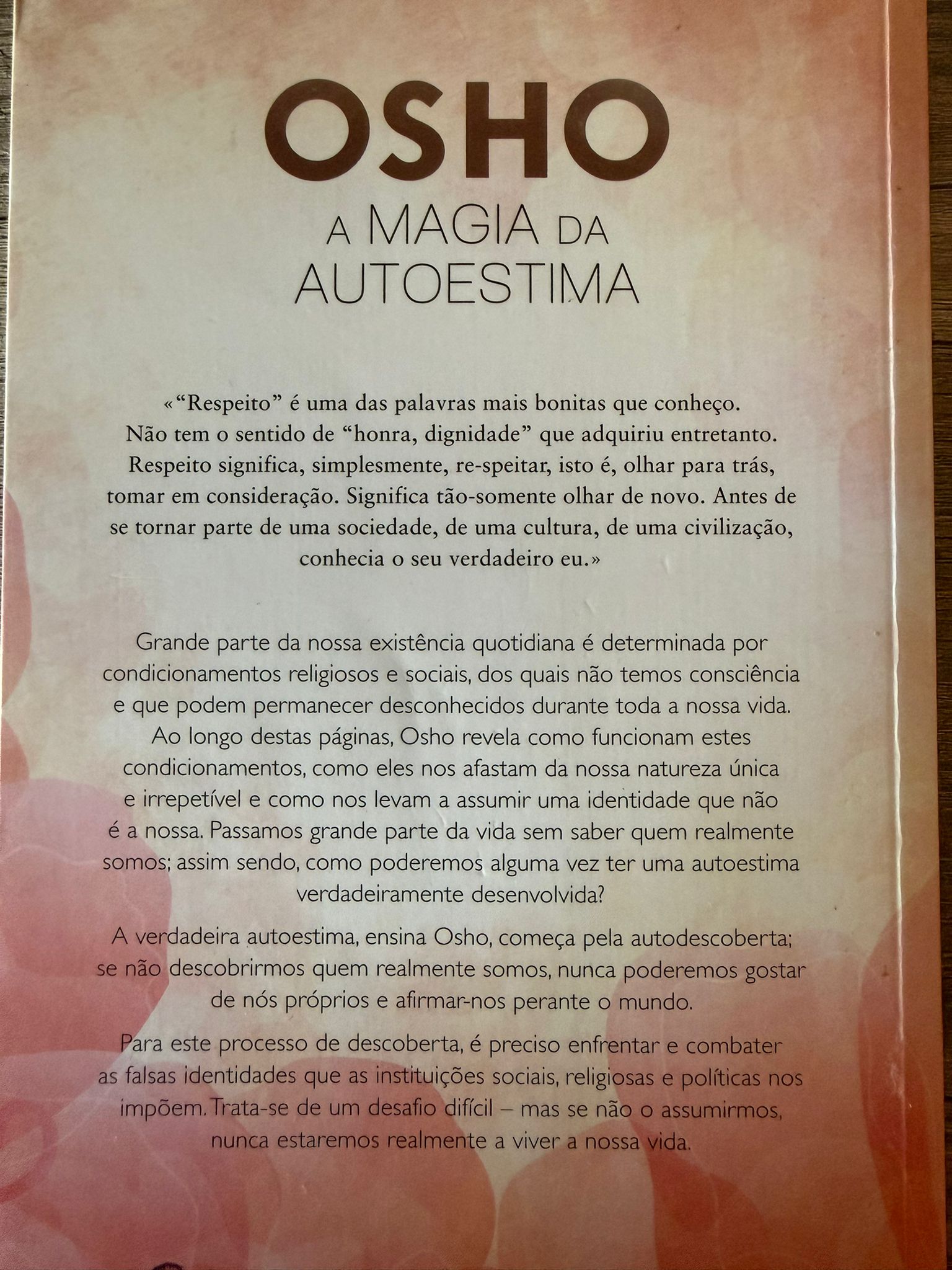  «"Respeito" é uma das palavras mais bonitas que conheço. Não tem o sentido de "honra, dignidade" que adquiriu entretanto. Respeito significa, simplesmente, respeitar, isto é, olhar para trás, tomar em consideração. Significa tão-somente olhar de novo. Antes de se tornar parte de uma sociedade, de uma cultura, de uma civilização, conhecia o seu verdadeiro eu.» Grande parte da nossa existência quotidiana é determinada por condicionamentos religiosos e sociais, dos quais não temos consciência e que podem permanecer desconhecidos durante toda a nossa vida. Ao longo destas páginas, Osho revela como funcionam estes condicionamentos, como eles nos afastam da nossa natureza única e irrepetível e como nos levam a assumir uma identidade que não é a nossa. Passamos grande parte da vida sem saber quem realmente somos; assim sendo, como poderemos alguma vez ter uma autoestima verdadeiramente desenvolvida? A verdadeira autoestima, ensina Osho, começa pela autodescoberta; se não descobrirmos quem realmente somos, nunca poderemos gostar de nós próprios e afirmar-nos perante o mundo. Para este processo de descoberta, é preciso enfrentar e combater as falsas identidades que as instituições sociais, religiosas e políticas nos impõem. Trata-se de um desafio difícil - mas se não o assumirmos, nunca estaremos realmente a viver a nossa vida.