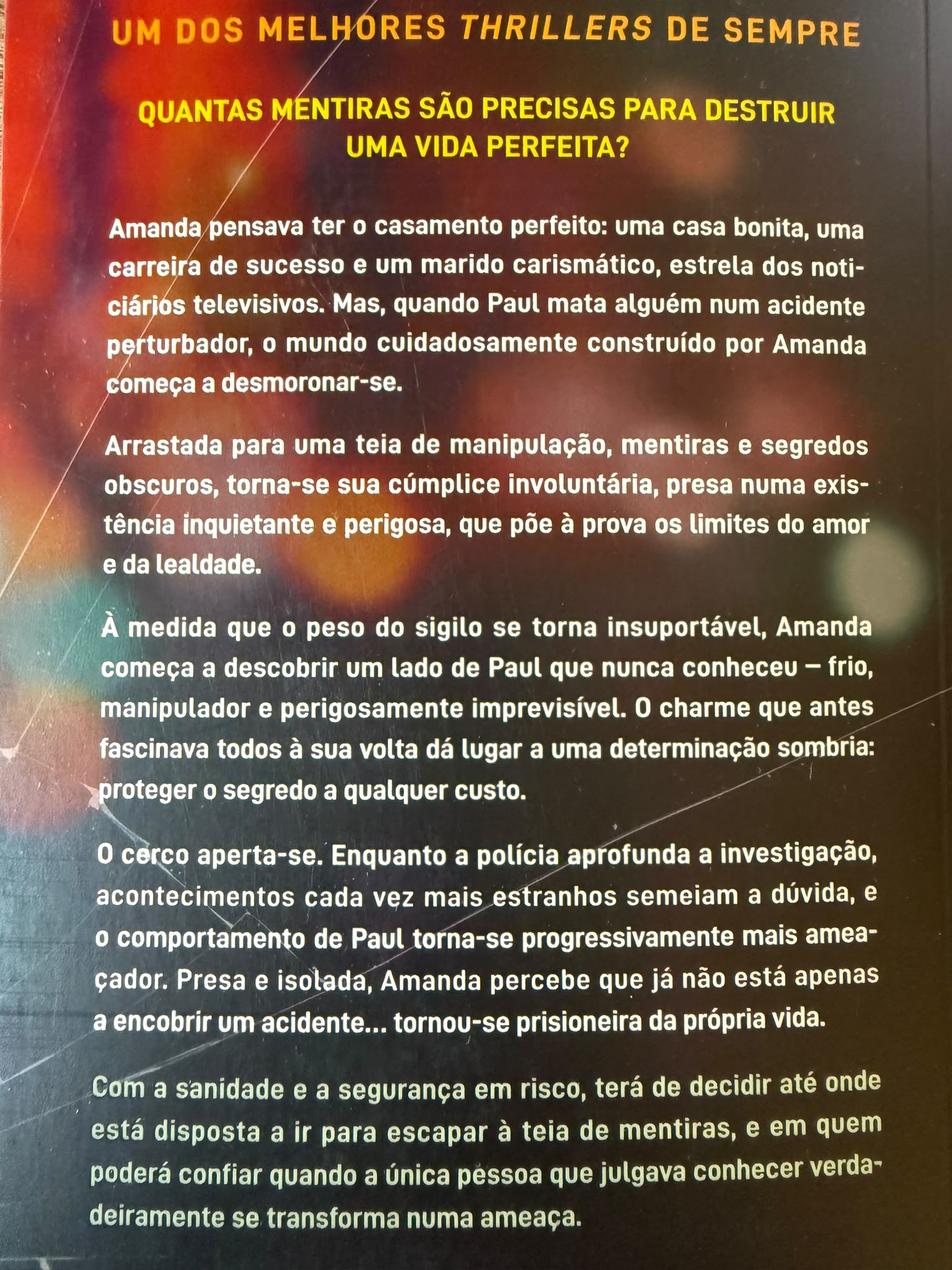 Quantas mentiras são precisas para destruir uma vida perfeita?  Amanda pensava ter o casamento perfeito: uma casa bonita, uma carreira de sucesso e um marido carismático, estrela dos noticiários televisivos. Mas, quando Paul mata alguém num acidente perturbador, o mundo cuidadosamente construído por Amanda começa a desmoronar-se.  Arrastada para uma teia de manipulação, mentiras e segredos obscuros, torna-se sua cúmplice involuntária, presa numa existência inquietante e perigosa, que põe à prova os limites do amor e da lealdade. À medida que o peso do sigilo se torna insuportável, Amanda começa a descobrir um lado de Paul que nunca conheceu - frio, manipulador e perigosamente imprevisível. O homem carismático que antes fascinava todos à sua volta dá lugar a uma determinação sombria: proteger o segredo a qualquer custo.  O cerco aperta-se enquanto a polícia aprofunda a investigação, acontecimentos cada vez mais estranhos semeiam a dúvida, e o comportamento de Paul torna-se progressivamente mais ameaçador. Presa e isolada, Amanda percebe que já não está apenas a encobrir um acidente… tornou-se prisioneira da sua própria vida.  Com a sanidade e a segurança em risco, terá de decidir até onde está disposta a ir para escapar à teia de mentiras, e em quem poderá confiar quando a única pessoa que julgava conhecer verdadeiramente se transforma numa ameaça.