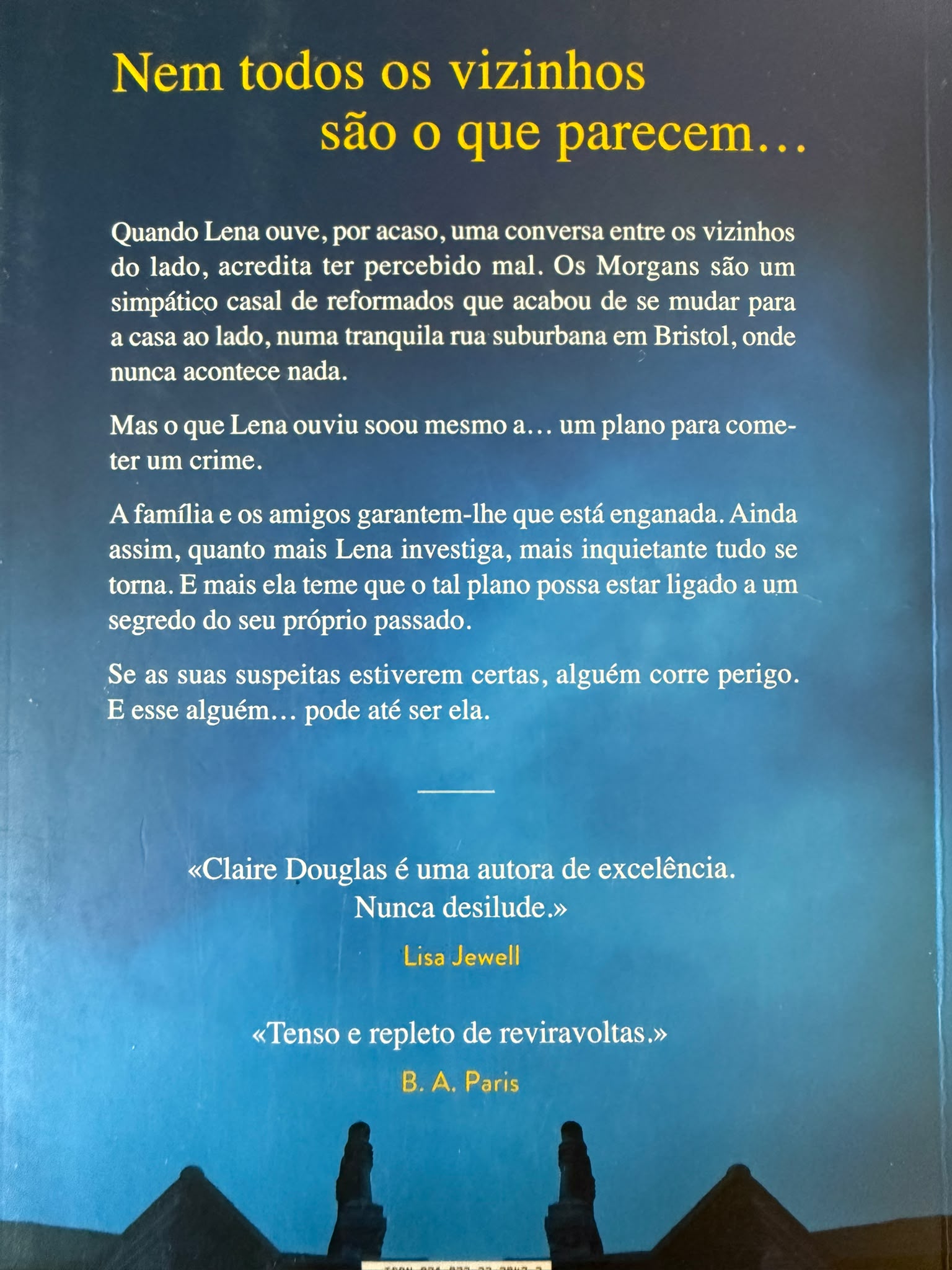 Nem todos os vizinhos são o que parecem…  Quando Lena ouve, por acaso, uma conversa entre os vizinhos do lado, acredita ter percebido mal. Os Morgans são um simpático casal de reformados que acabou de se mudar para a casa ao lado, numa tranquila rua suburbana em Bristol, onde nunca acontece nada. Mas o que Lena ouviu soou mesmo a… um plano para cometer um crime. A família e os amigos garantem-lhe que está enganada. Ainda assim, quanto mais investiga, mais inquietante tudo se torna. E mais teme que o tal plano possa estar ligado a um segredo do seu próprio passado.  Se as suas suspeitas estiverem certas, alguém corre um perigo real. E esse alguém… pode até ser ela.