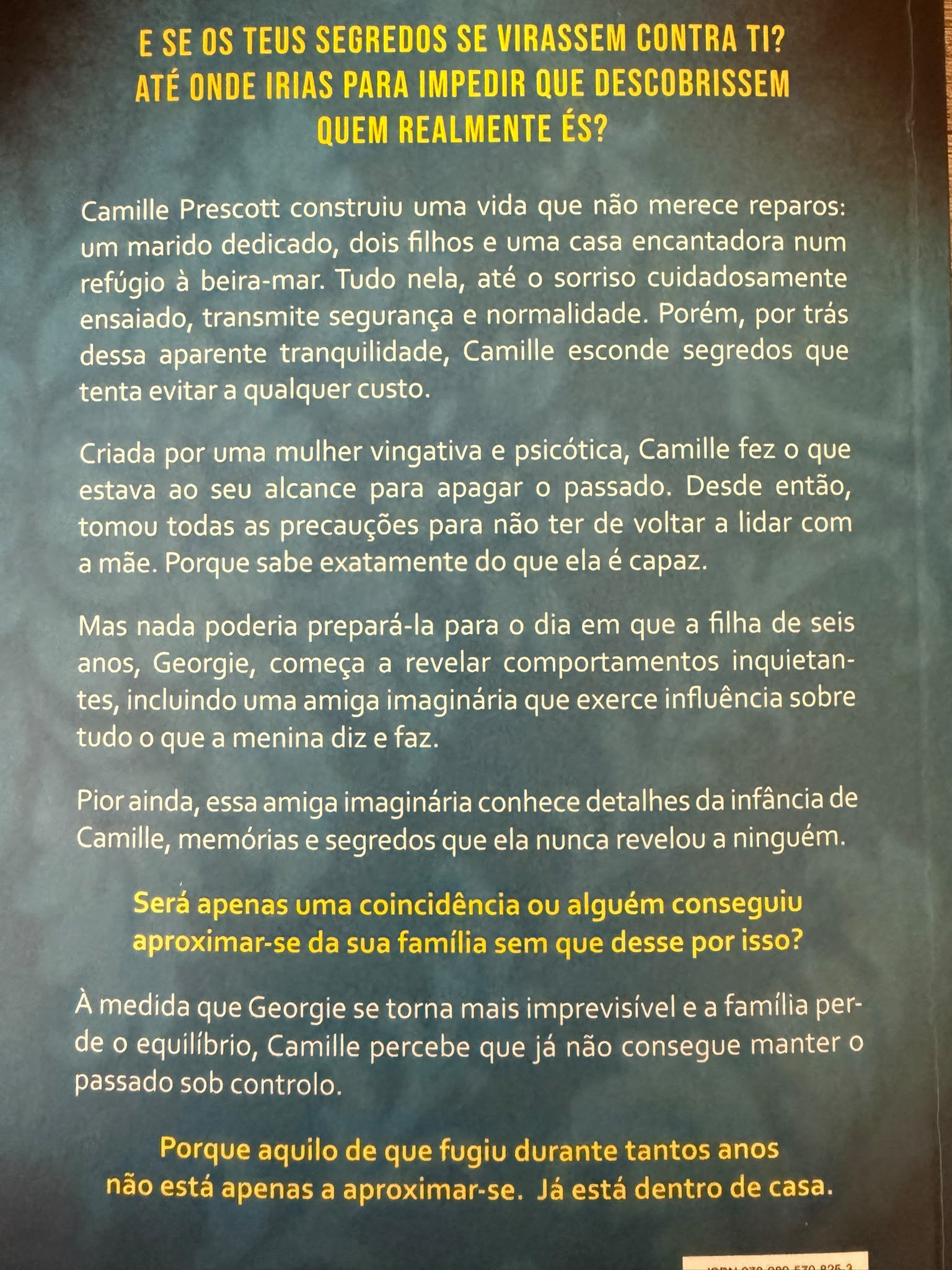  E se os teus segredos se virassem contra ti? Até onde irias para impedir que descobrissem quem realmente és?  Camille Prescott construiu uma vida que não merece reparos: um marido dedicado, dois filhos e uma casa encantadora num refúgio à beira-mar. Tudo nela, até o sorriso cuidadosamente ensaiado, transmite segurança e normalidade. Porém, por trás dessa aparente tranquilidade, Camille esconde segredos que tenta evitar a qualquer custo. Criada por uma mulher vingativa e psicótica, Camille fez o que estava ao seu alcance para apagar o passado. Desde então, tomou todas as precauções para não ter de voltar a lidar com a mãe. Porque sabe exatamente do que ela é capaz. Mas nada poderia prepará-la para o dia em que a filha de seis anos, Georgie, começa a revelar comportamentos inquietantes, incluindo uma amiga imaginária que exerce influência sobre tudo o que a menina diz e faz. Pior ainda, essa amiga imaginária conhece detalhes da infância de Camille, memórias e segredos que ela nunca revelou a ninguém. Será apenas uma coincidência ou alguém conseguiu aproximar-se da sua família sem que desse por isso? À medida que Georgie se torna mais imprevisível e a família perde o equilíbrio, Camille percebe que já não consegue manter o passado sob controlo. Porque aquilo de que fugiu durante tantos anos não está apenas a aproximar-se. Já está dentro de casa.