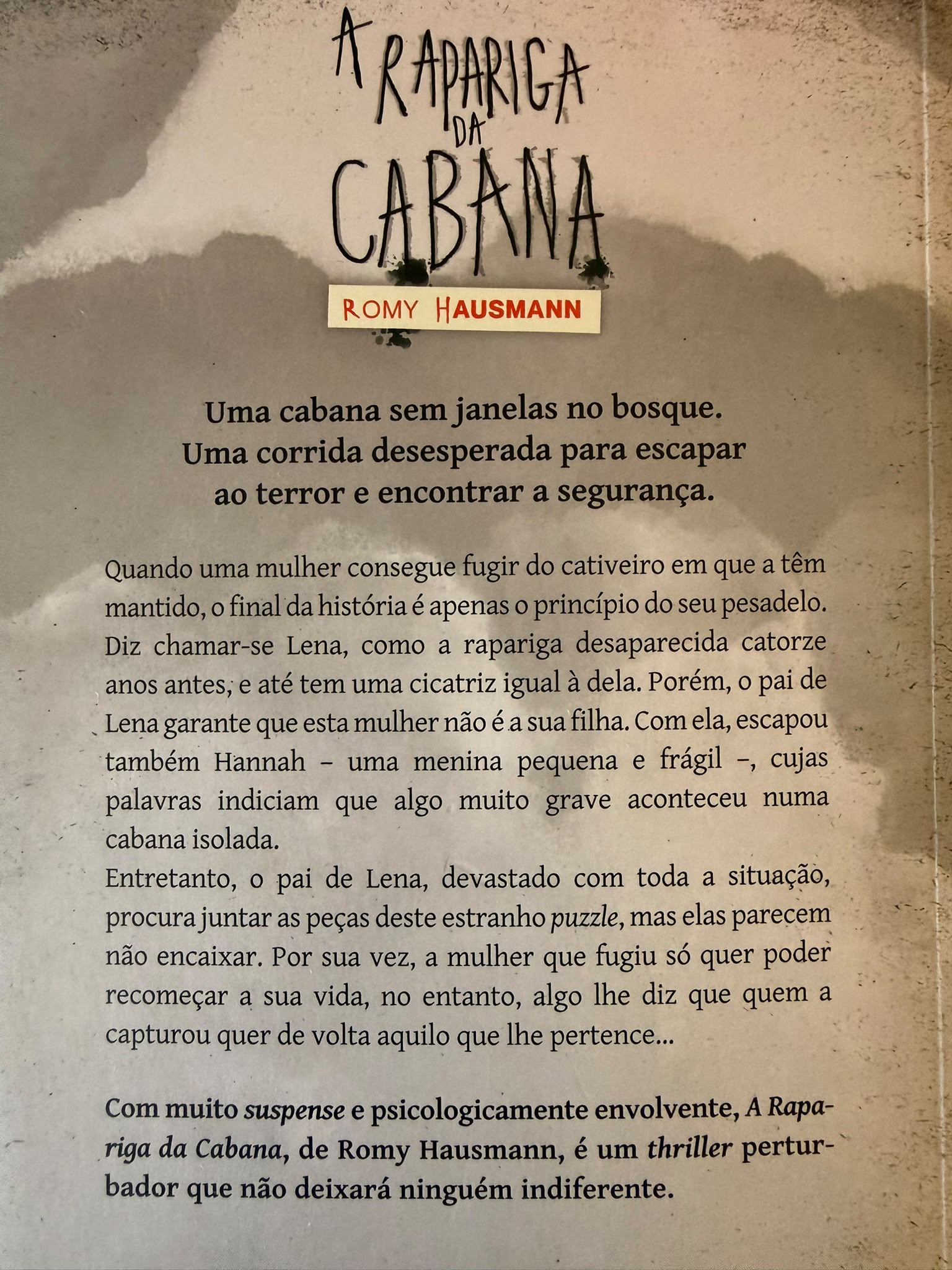  Uma cabana sem janelas no bosque. Uma corrida desesperada para escapar ao terror e encontrar a segurança.  Quando uma mulher consegue fugir do cativeiro em que a têm mantido, o final da história é apenas o princípio do seu pesadelo.  Diz chamar-se Lena, como a rapariga desaparecida catorze anos antes, e até tem uma cicatriz igual à dela. Porém, o pai de Lena garante que esta mulher não é a sua filha. Com ela, escapou também Hannah – uma menina pequena e frágil –, cujas palavras indiciam que algo muito grave aconteceu numa cabana isolada.  Entretanto, o pai de Lena, devastado com toda a situação, procura juntar as peças deste estranho puzzle, mas elas parecem não encaixar. Por sua vez, a mulher que fugiu só quer poder recomeçar a sua vida, no entanto, algo lhe diz que quem a capturou quer de volta aquilo que lhe pertence…  Com muito suspense e psicologicamente envolvente, A Rapariga da Cabana, de Romy Hausmann, é um thriller perturbador que não deixará ninguém indiferente.